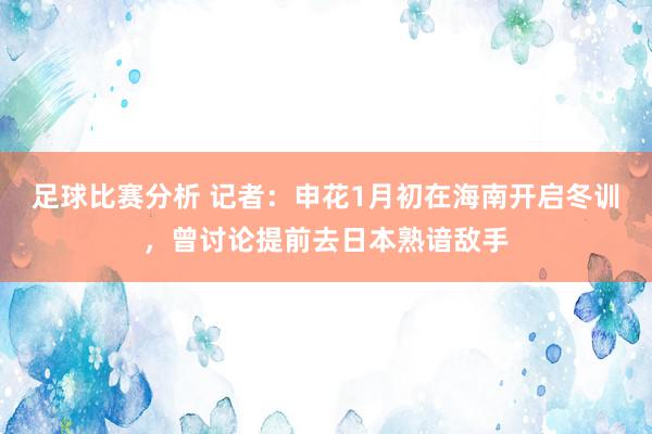 足球比赛分析 记者：申花1月初在海南开启冬训，曾讨论提前去日本熟谙敌手