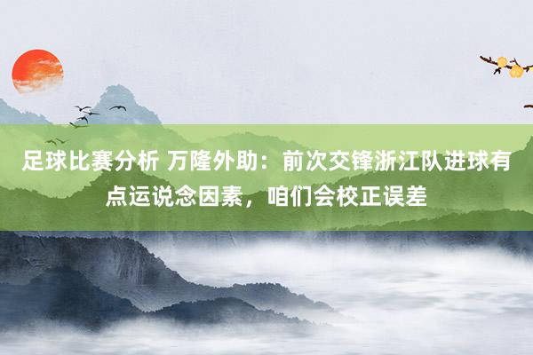 足球比赛分析 万隆外助：前次交锋浙江队进球有点运说念因素，咱们会校正误差