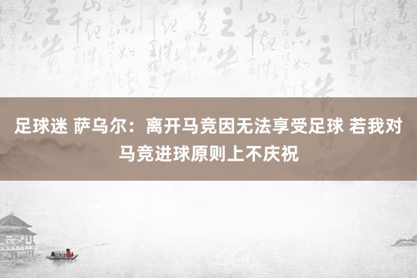 足球迷 萨乌尔：离开马竞因无法享受足球 若我对马竞进球原则上不庆祝