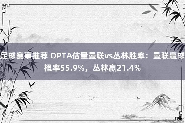 足球赛事推荐 OPTA估量曼联vs丛林胜率：曼联赢球概率55.9%，丛林赢21.4%