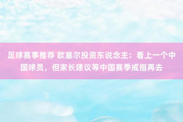 足球赛事推荐 欧塞尔投资东说念主：看上一个中国球员，但家长建议等中国赛季戒指再去