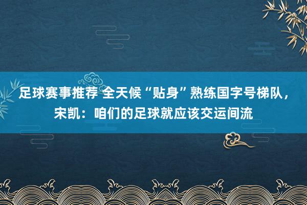 足球赛事推荐 全天候“贴身”熟练国字号梯队，宋凯：咱们的足球就应该交运间流