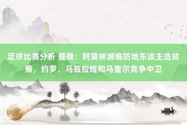 足球比赛分析 曼晚：阿莫林濒临防地东谈主选贫瘠，约罗、马兹拉维和马奎尔竞争中卫