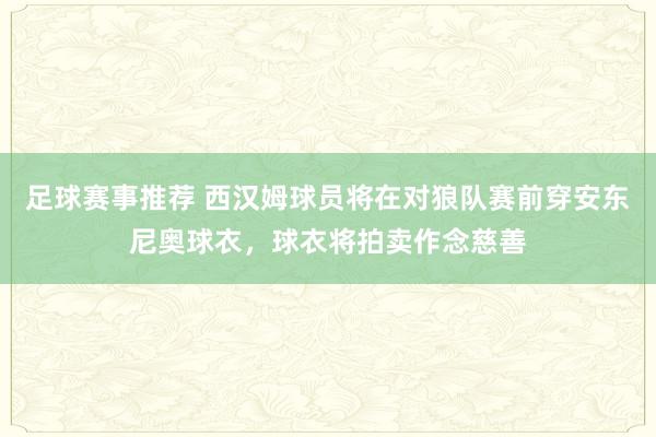 足球赛事推荐 西汉姆球员将在对狼队赛前穿安东尼奥球衣，球衣将拍卖作念慈善