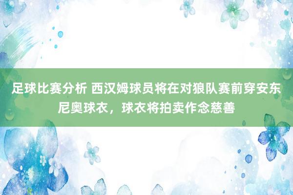 足球比赛分析 西汉姆球员将在对狼队赛前穿安东尼奥球衣，球衣将拍卖作念慈善