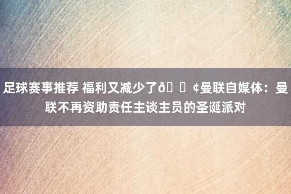 足球赛事推荐 福利又减少了😢曼联自媒体：曼联不再资助责任主谈主员的圣诞派对