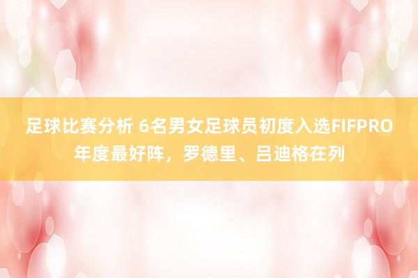 足球比赛分析 6名男女足球员初度入选FIFPRO年度最好阵，罗德里、吕迪格在列