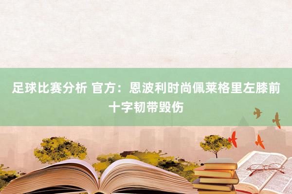 足球比赛分析 官方：恩波利时尚佩莱格里左膝前十字韧带毁伤