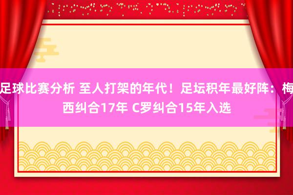 足球比赛分析 至人打架的年代！足坛积年最好阵：梅西纠合17年 C罗纠合15年入选