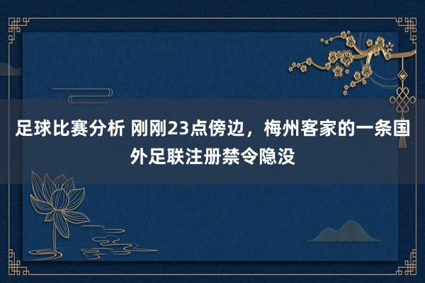 足球比赛分析 刚刚23点傍边，梅州客家的一条国外足联注册禁令隐没