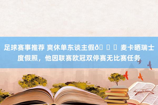 足球赛事推荐 爽休单东谈主假😀麦卡晒瑞士度假照，他因联赛欧冠双停赛无比赛任务