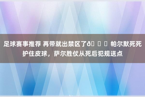 足球赛事推荐 再带就出禁区了😂帕尔默死死护住皮球，萨尔胜仗从死后犯规送点