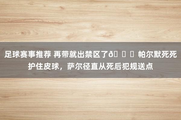 足球赛事推荐 再带就出禁区了😂帕尔默死死护住皮球，萨尔径直从死后犯规送点