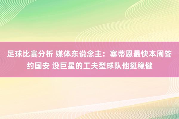 足球比赛分析 媒体东说念主：塞蒂恩最快本周签约国安 没巨星的工夫型球队他挺稳健