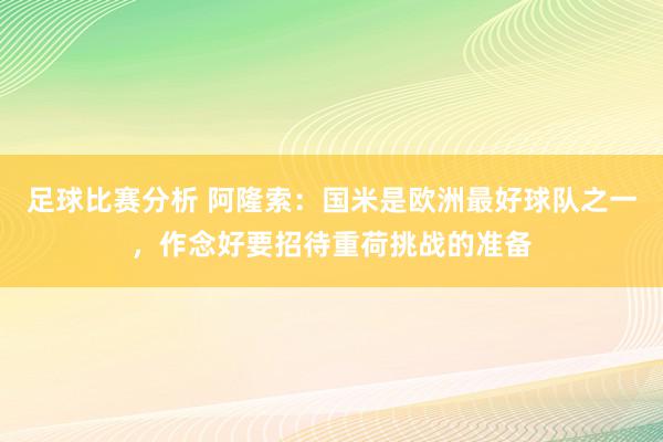 足球比赛分析 阿隆索：国米是欧洲最好球队之一，作念好要招待重荷挑战的准备