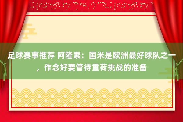 足球赛事推荐 阿隆索：国米是欧洲最好球队之一，作念好要管待重荷挑战的准备