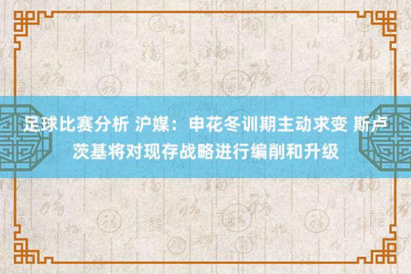 足球比赛分析 沪媒：申花冬训期主动求变 斯卢茨基将对现存战略进行编削和升级