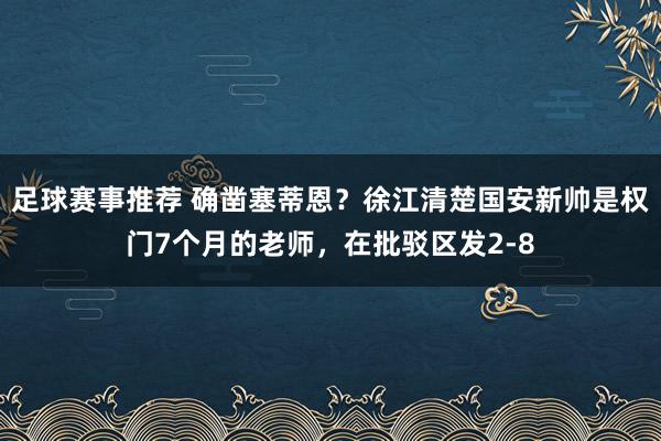 足球赛事推荐 确凿塞蒂恩？徐江清楚国安新帅是权门7个月的老师，在批驳区发2-8