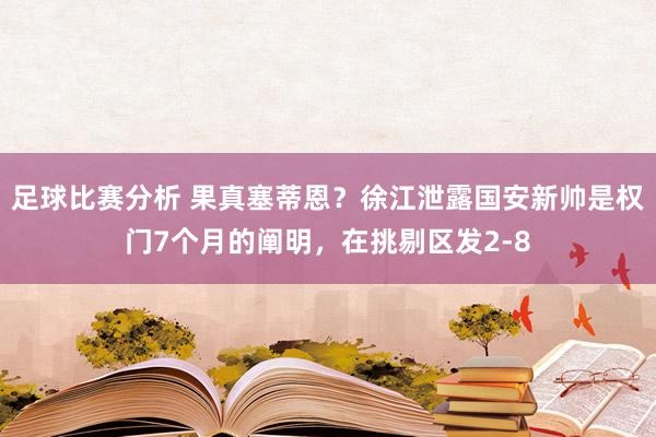 足球比赛分析 果真塞蒂恩？徐江泄露国安新帅是权门7个月的阐明，在挑剔区发2-8