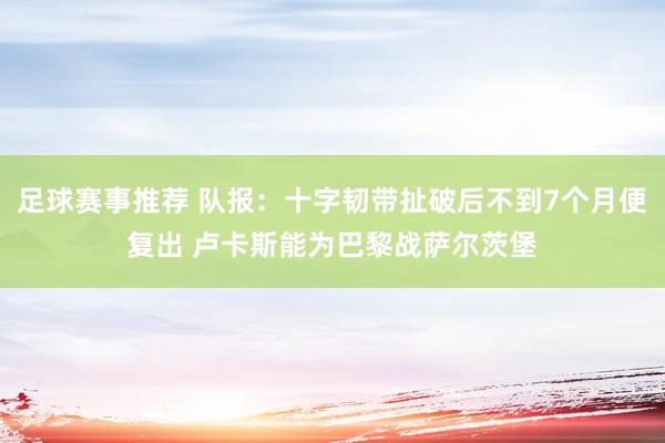 足球赛事推荐 队报：十字韧带扯破后不到7个月便复出 卢卡斯能为巴黎战萨尔茨堡