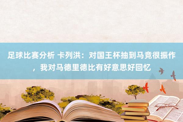 足球比赛分析 卡列洪：对国王杯抽到马竞很振作，我对马德里德比有好意思好回忆