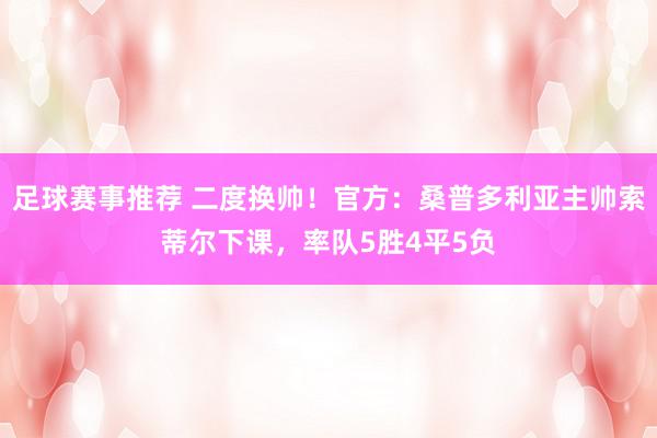 足球赛事推荐 二度换帅！官方：桑普多利亚主帅索蒂尔下课，率队5胜4平5负