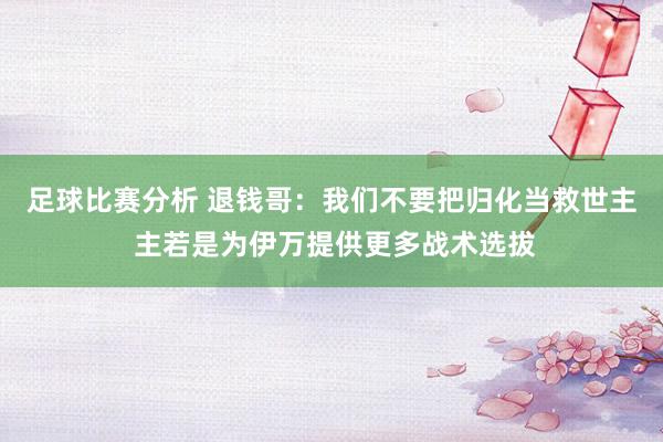 足球比赛分析 退钱哥：我们不要把归化当救世主 主若是为伊万提供更多战术选拔