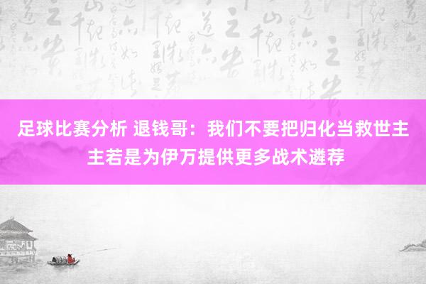 足球比赛分析 退钱哥：我们不要把归化当救世主 主若是为伊万提供更多战术遴荐