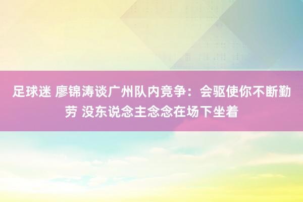 足球迷 廖锦涛谈广州队内竞争：会驱使你不断勤劳 没东说念主念念在场下坐着