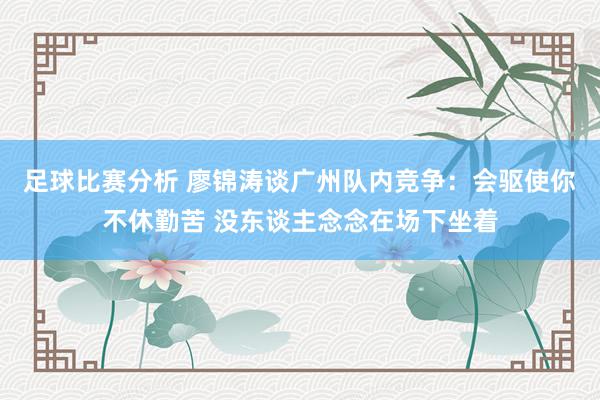 足球比赛分析 廖锦涛谈广州队内竞争：会驱使你不休勤苦 没东谈主念念在场下坐着