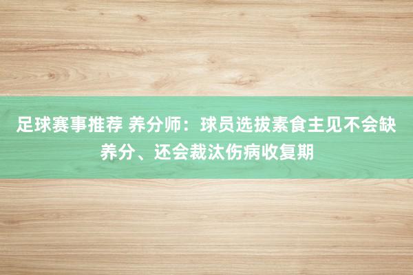 足球赛事推荐 养分师：球员选拔素食主见不会缺养分、还会裁汰伤病收复期