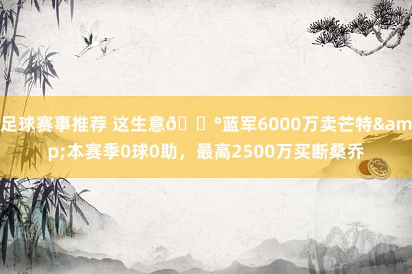 足球赛事推荐 这生意💰蓝军6000万卖芒特&本赛季0球0助，最高2500万买断桑乔