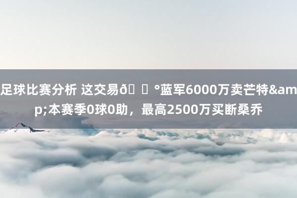 足球比赛分析 这交易💰蓝军6000万卖芒特&本赛季0球0助，最高2500万买断桑乔