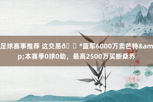 足球赛事推荐 这交易💰蓝军6000万卖芒特&本赛季0球0助，最高2500万买断桑乔