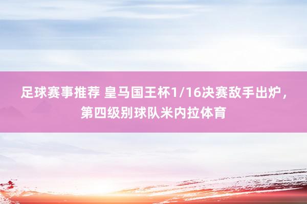 足球赛事推荐 皇马国王杯1/16决赛敌手出炉，第四级别球队米内拉体育