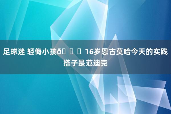 足球迷 轻侮小孩😂16岁恩古莫哈今天的实践搭子是范迪克