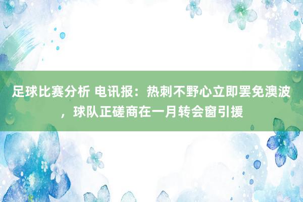 足球比赛分析 电讯报：热刺不野心立即罢免澳波，球队正磋商在一月转会窗引援