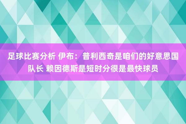 足球比赛分析 伊布：普利西奇是咱们的好意思国队长 赖因德斯是短时分很是最快球员