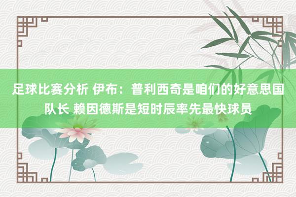 足球比赛分析 伊布：普利西奇是咱们的好意思国队长 赖因德斯是短时辰率先最快球员