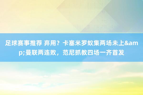 足球赛事推荐 弃用？卡塞米罗蚁集两场未上&曼联两连败，范尼抓教四场一齐首发