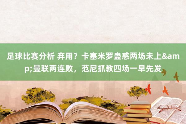 足球比赛分析 弃用？卡塞米罗蛊惑两场未上&曼联两连败，范尼抓教四场一早先发