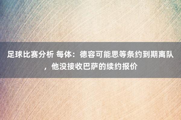 足球比赛分析 每体：德容可能思等条约到期离队，他没接收巴萨的续约报价