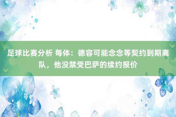 足球比赛分析 每体：德容可能念念等契约到期离队，他没禁受巴萨的续约报价