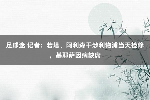 足球迷 记者：若塔、阿利森干涉利物浦当天检修，基耶萨因病缺席