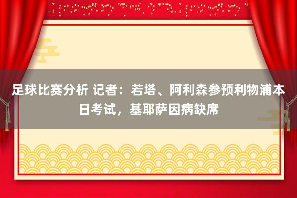 足球比赛分析 记者：若塔、阿利森参预利物浦本日考试，基耶萨因病缺席