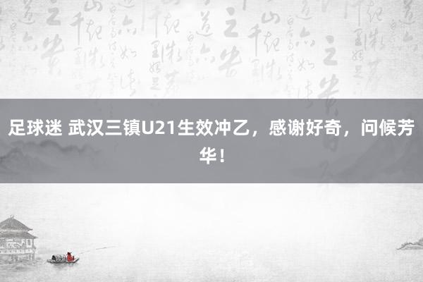 足球迷 武汉三镇U21生效冲乙，感谢好奇，问候芳华！