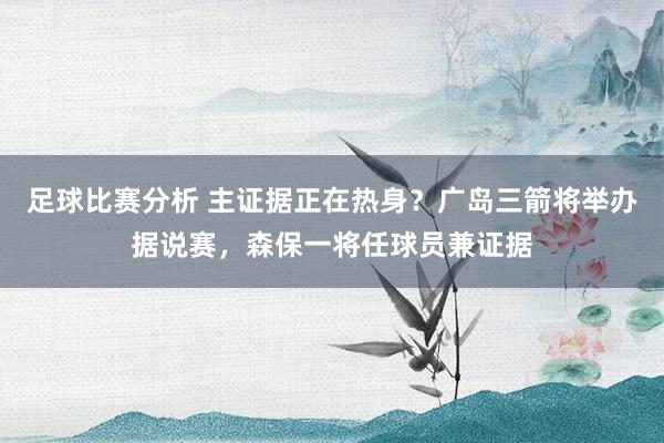 足球比赛分析 主证据正在热身？广岛三箭将举办据说赛，森保一将任球员兼证据