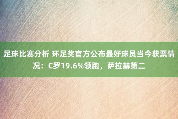 足球比赛分析 环足奖官方公布最好球员当今获票情况：C罗19.6%领跑，萨拉赫第二