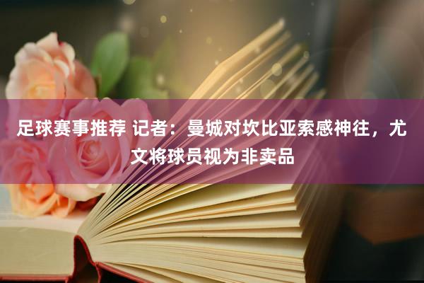 足球赛事推荐 记者：曼城对坎比亚索感神往，尤文将球员视为非卖品