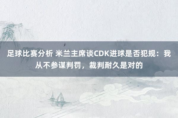 足球比赛分析 米兰主席谈CDK进球是否犯规：我从不参谋判罚，裁判耐久是对的